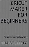 Cricut maker for beginners: learn what is cricut machine, how to use it and which materials can be edited with it (English Edition)