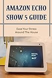 Amazon Echo Show 5 Guide: Ease Your Stress Around The House (English Edition)