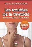 TROUBLES DE LA THYROIDE: LE LIVRE DE REFERENCE DU DR WILLEM - SYMPTOMES, TRAITEMENTS, CONSEILS