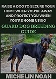 Raise A Dog To Secure Your Home When You're Away And Protect You When You’re Home Using Guard Dog Breeding Guide (English Edition)