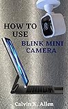 HOW TO USE BLINK MINI CAMERA: A Simple Step By Step User Guide To Master The Blink Mini Home Security Camera, Functions, Features, Set Up And Configuration ... Module for Users (English Edition)